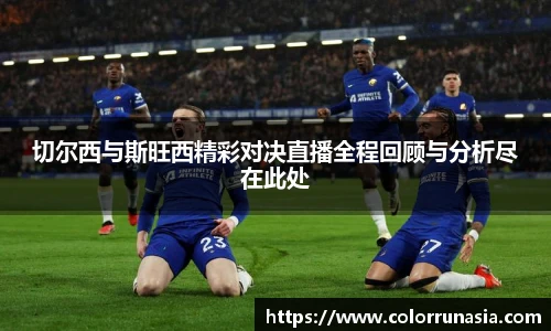 切尔西与斯旺西精彩对决直播全程回顾与分析尽在此处
