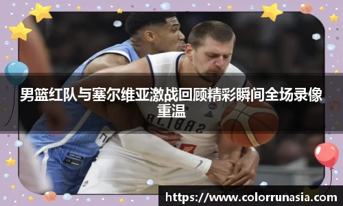 男篮红队与塞尔维亚激战回顾精彩瞬间全场录像重温