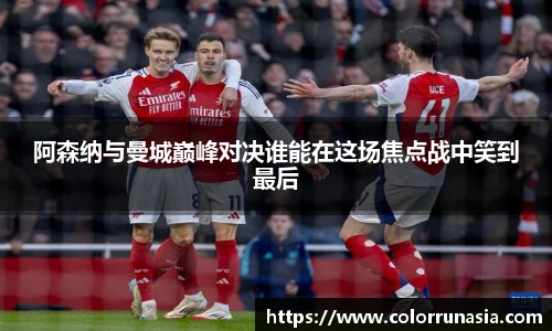 阿森纳与曼城巅峰对决谁能在这场焦点战中笑到最后